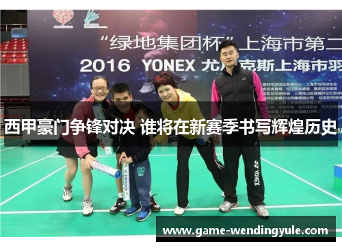 西甲豪门争锋对决 谁将在新赛季书写辉煌历史