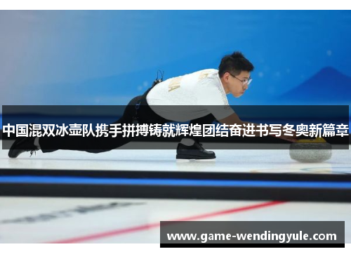 中国混双冰壶队携手拼搏铸就辉煌团结奋进书写冬奥新篇章