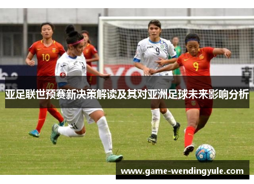 亚足联世预赛新决策解读及其对亚洲足球未来影响分析
