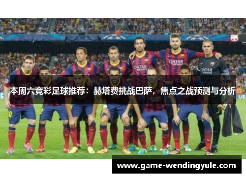 本周六竞彩足球推荐：赫塔费挑战巴萨，焦点之战预测与分析