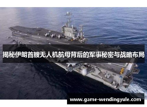 揭秘伊朗首艘无人机航母背后的军事秘密与战略布局