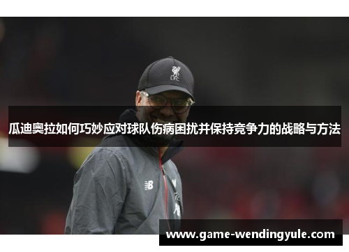 瓜迪奥拉如何巧妙应对球队伤病困扰并保持竞争力的战略与方法