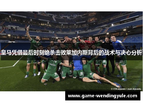 皇马凭借最后时刻绝杀击败莱加内斯背后的战术与决心分析
