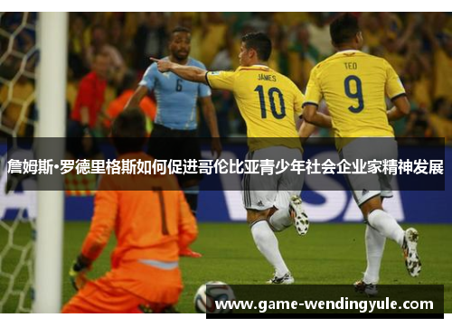 詹姆斯·罗德里格斯如何促进哥伦比亚青少年社会企业家精神发展