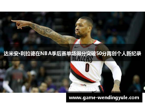 达米安·利拉德在NBA季后赛单场得分突破50分再创个人新纪录