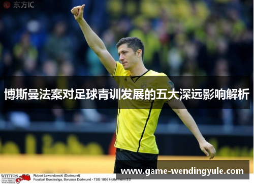 博斯曼法案对足球青训发展的五大深远影响解析