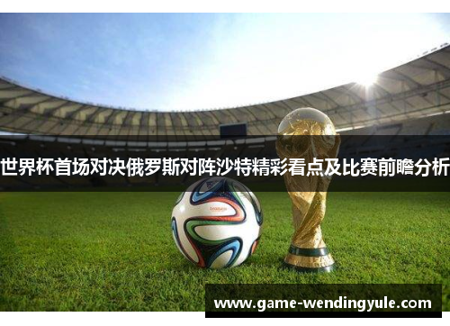 世界杯首场对决俄罗斯对阵沙特精彩看点及比赛前瞻分析