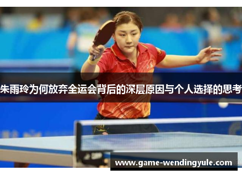 朱雨玲为何放弃全运会背后的深层原因与个人选择的思考