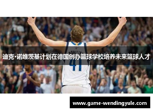 迪克·诺维茨基计划在德国创办篮球学校培养未来篮球人才