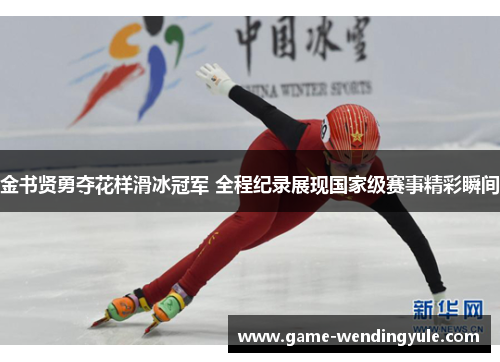 金书贤勇夺花样滑冰冠军 全程纪录展现国家级赛事精彩瞬间