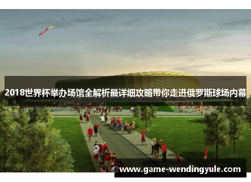 2018世界杯举办场馆全解析最详细攻略带你走进俄罗斯球场内幕