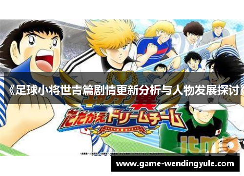 《足球小将世青篇剧情更新分析与人物发展探讨》