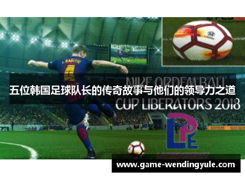五位韩国足球队长的传奇故事与他们的领导力之道