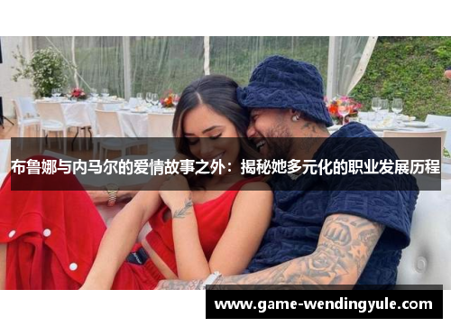 布鲁娜与内马尔的爱情故事之外：揭秘她多元化的职业发展历程