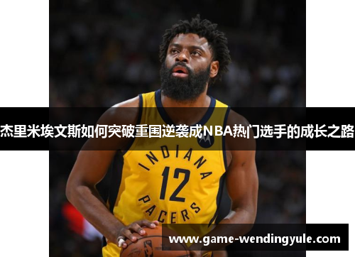 杰里米埃文斯如何突破重围逆袭成NBA热门选手的成长之路