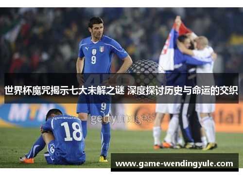 世界杯魔咒揭示七大未解之谜 深度探讨历史与命运的交织