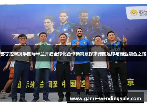 苏宁控股携手国际米兰开启全球化合作新篇章探索跨国足球与商业融合之路