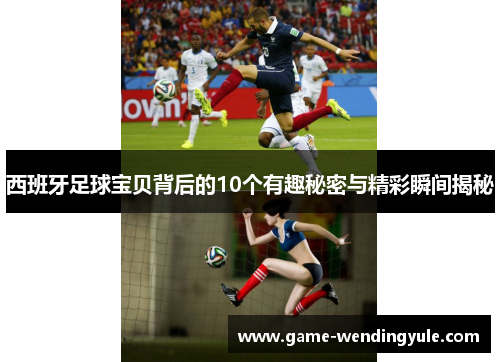 西班牙足球宝贝背后的10个有趣秘密与精彩瞬间揭秘
