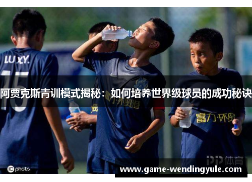 阿贾克斯青训模式揭秘：如何培养世界级球员的成功秘诀