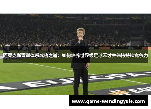 阿贾克斯青训体系成功之道：如何培养世界级足球天才并保持持续竞争力
