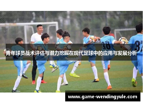 青年球员战术评估与潜力挖掘在现代足球中的应用与发展分析