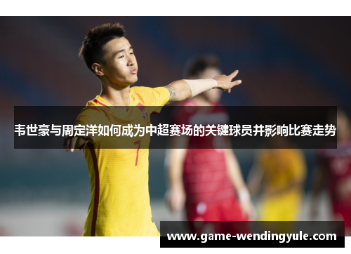 韦世豪与周定洋如何成为中超赛场的关键球员并影响比赛走势