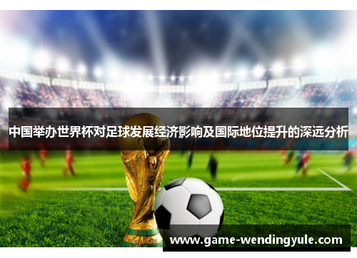 中国举办世界杯对足球发展经济影响及国际地位提升的深远分析