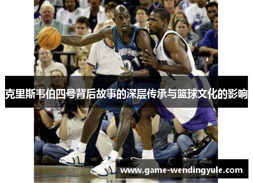克里斯韦伯四号背后故事的深层传承与篮球文化的影响