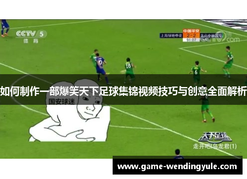 如何制作一部爆笑天下足球集锦视频技巧与创意全面解析