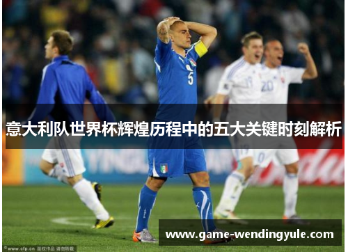 意大利队世界杯辉煌历程中的五大关键时刻解析