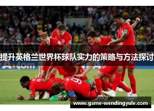 提升英格兰世界杯球队实力的策略与方法探讨