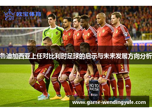 鲁迪加西亚上任对比利时足球的启示与未来发展方向分析