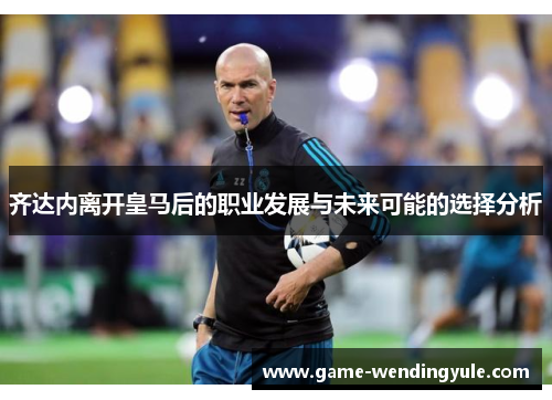 齐达内离开皇马后的职业发展与未来可能的选择分析