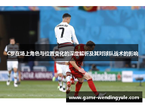 C罗在场上角色与位置变化的深度解析及其对球队战术的影响