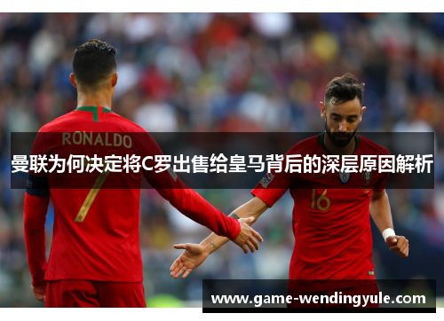 曼联为何决定将C罗出售给皇马背后的深层原因解析