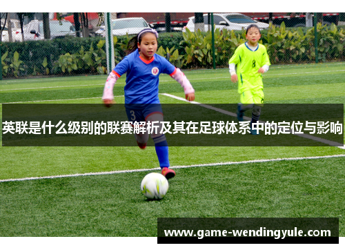 英联是什么级别的联赛解析及其在足球体系中的定位与影响