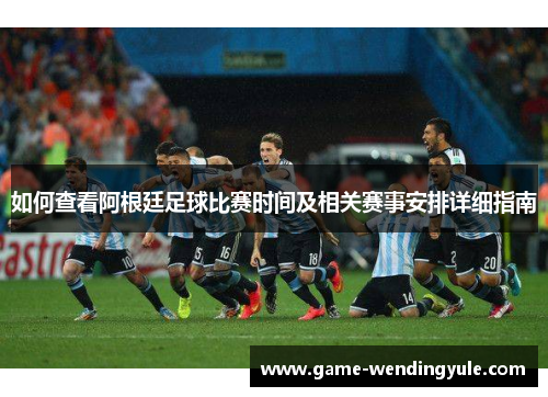 如何查看阿根廷足球比赛时间及相关赛事安排详细指南