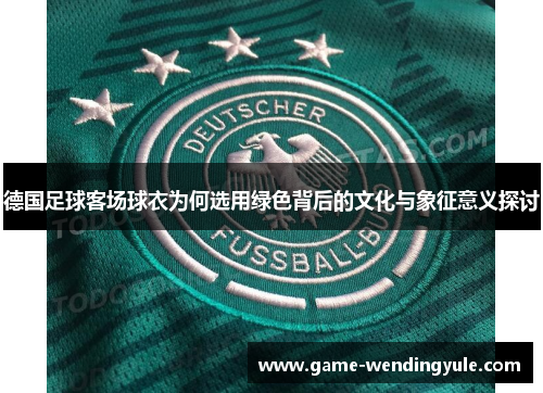 德国足球客场球衣为何选用绿色背后的文化与象征意义探讨