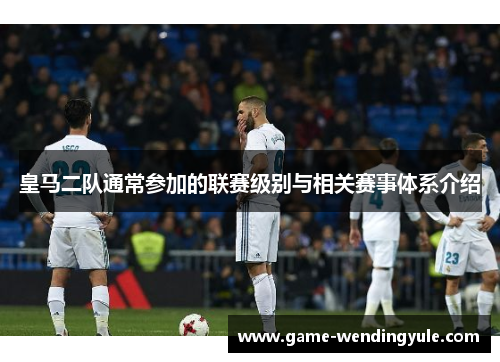 皇马二队通常参加的联赛级别与相关赛事体系介绍