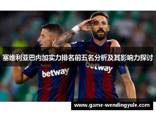 塞维利亚巴内加实力排名前五名分析及其影响力探讨