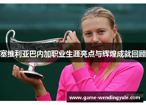 塞维利亚巴内加职业生涯亮点与辉煌成就回顾