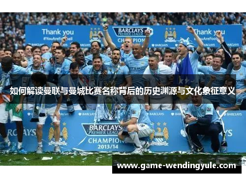 如何解读曼联与曼城比赛名称背后的历史渊源与文化象征意义