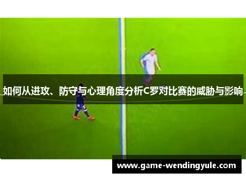 如何从进攻、防守与心理角度分析C罗对比赛的威胁与影响
