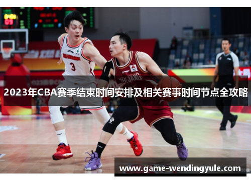 2023年CBA赛季结束时间安排及相关赛事时间节点全攻略