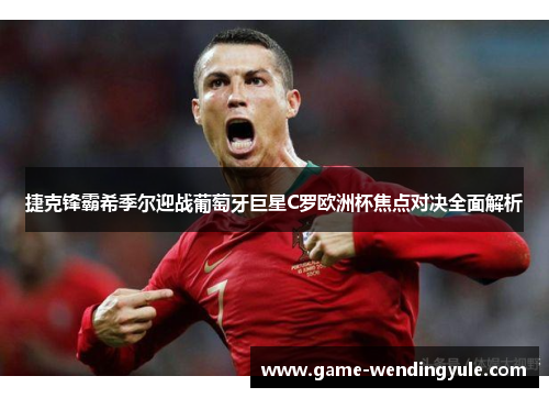 捷克锋霸希季尔迎战葡萄牙巨星C罗欧洲杯焦点对决全面解析