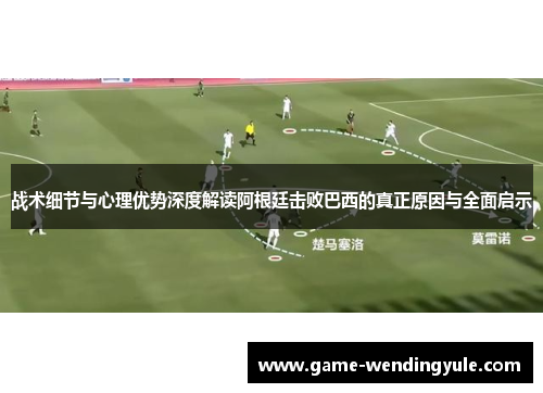 战术细节与心理优势深度解读阿根廷击败巴西的真正原因与全面启示