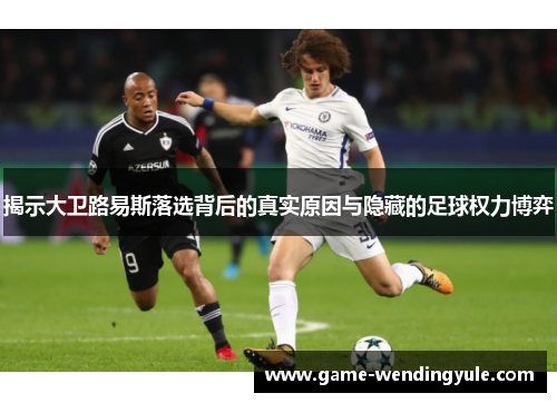 揭示大卫路易斯落选背后的真实原因与隐藏的足球权力博弈