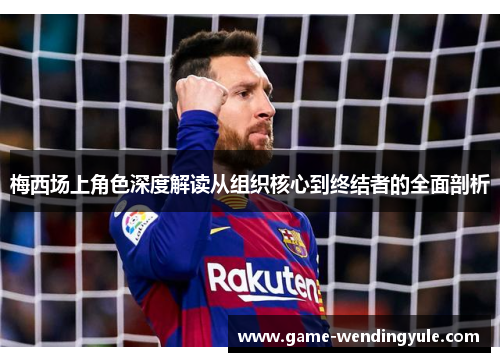 梅西场上角色深度解读从组织核心到终结者的全面剖析