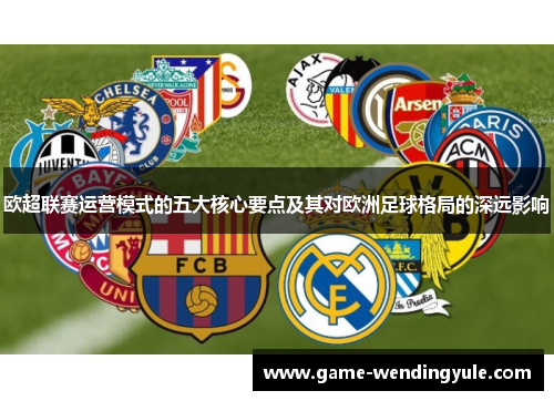 欧超联赛运营模式的五大核心要点及其对欧洲足球格局的深远影响