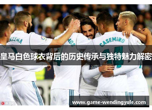 皇马白色球衣背后的历史传承与独特魅力解密